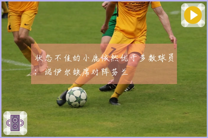 状态不佳的小鹿依然优于多数球员；诺伊尔缺席对阵芬兰