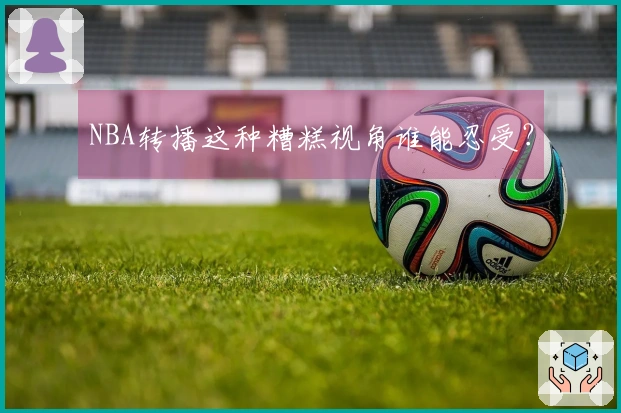 NBA转播这种糟糕视角谁能忍受？