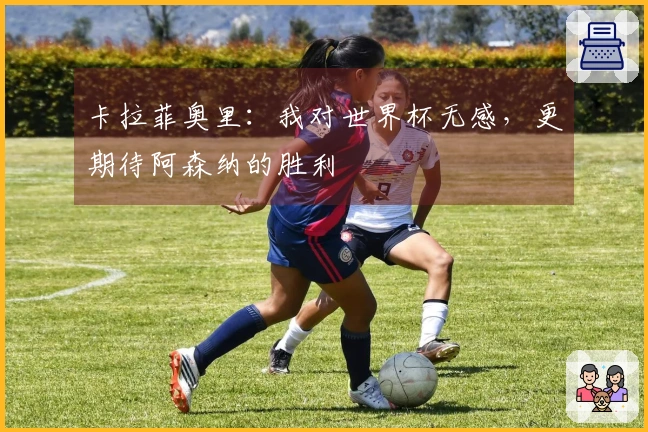 卡拉菲奥里：我对世界杯无感，更期待阿森纳的胜利