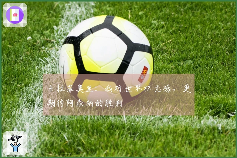 卡拉菲奥里：我对世界杯无感，更期待阿森纳的胜利